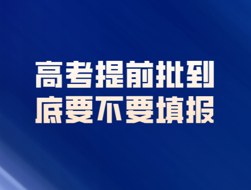 什么是提前批？高考提前批到底要不要填报？